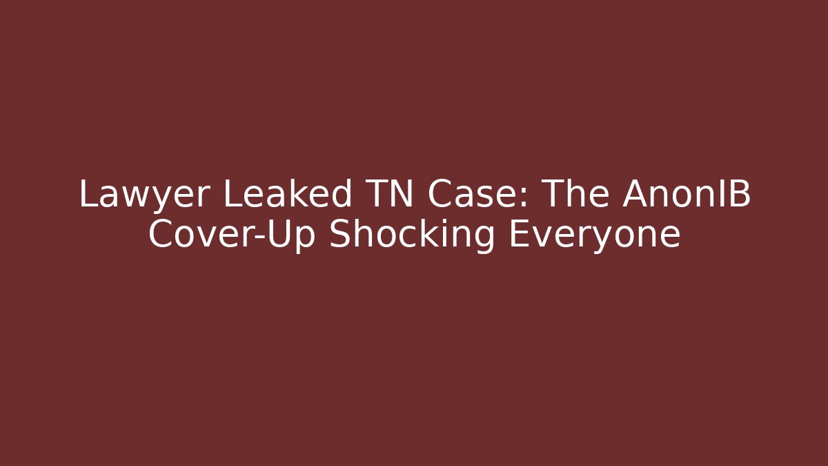 Lawyer Leaked TN Case: The AnonIB Cover-Up Shocking Everyone