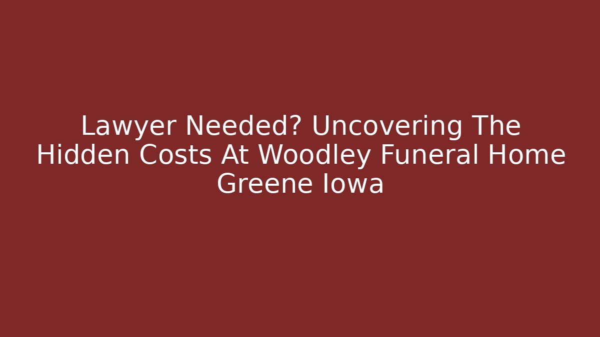 Lawyer Needed? Uncovering The Hidden Costs At Woodley Funeral Home Greene Iowa
