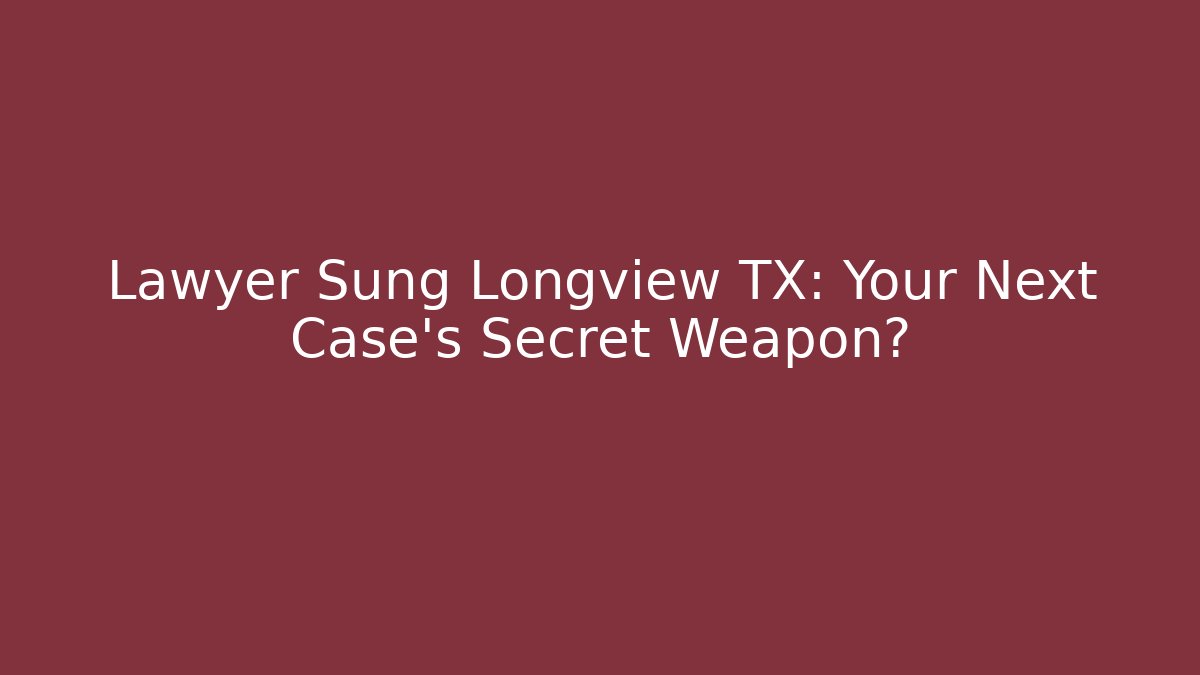 Lawyer Sung Longview TX: Your Next Case's Secret Weapon?