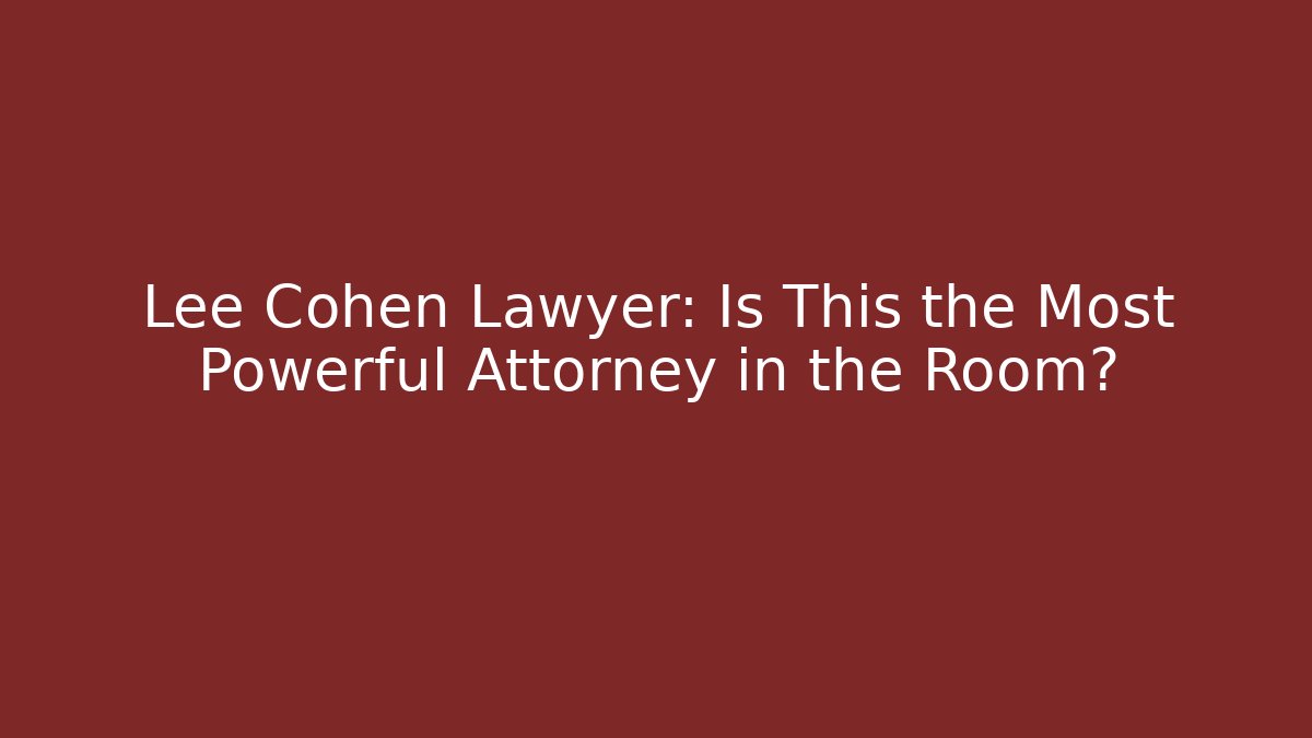 Lee Cohen Lawyer: Is This the Most Powerful Attorney in the Room?