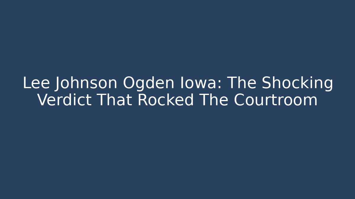 Lee Johnson Ogden Iowa: The Shocking Verdict That Rocked The Courtroom