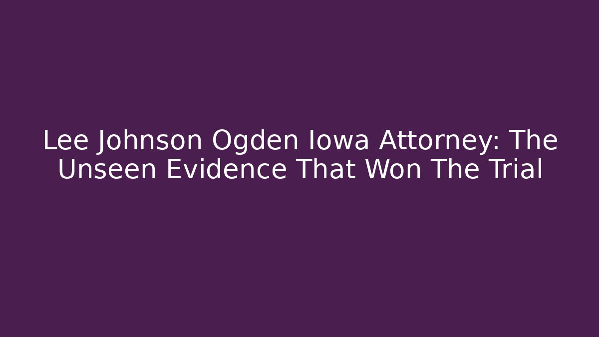 Lee Johnson Ogden Iowa Attorney: The Unseen Evidence That Won The Trial
