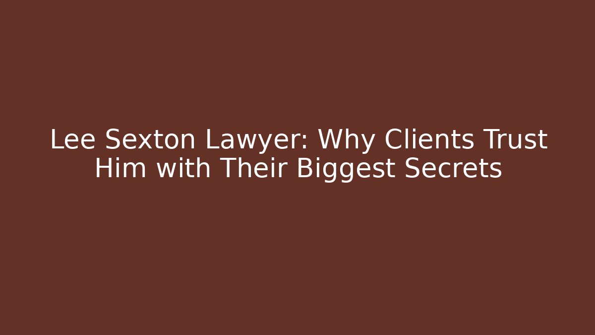 Lee Sexton Lawyer: Why Clients Trust Him with Their Biggest Secrets