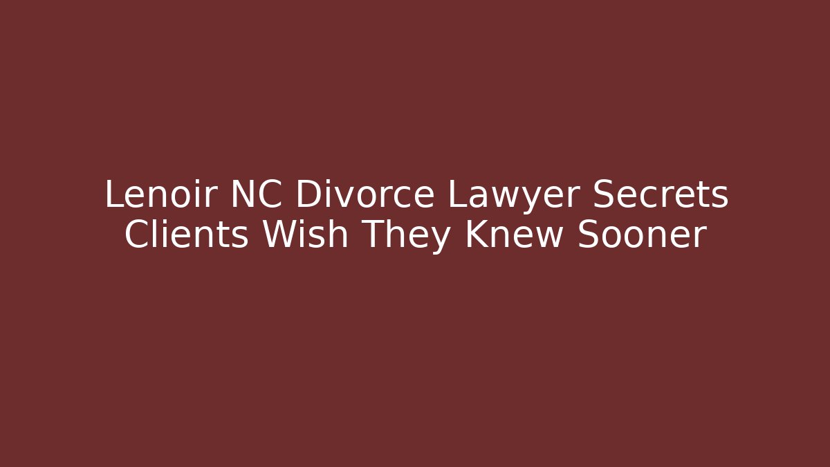 Lenoir NC Divorce Lawyer Secrets Clients Wish They Knew Sooner