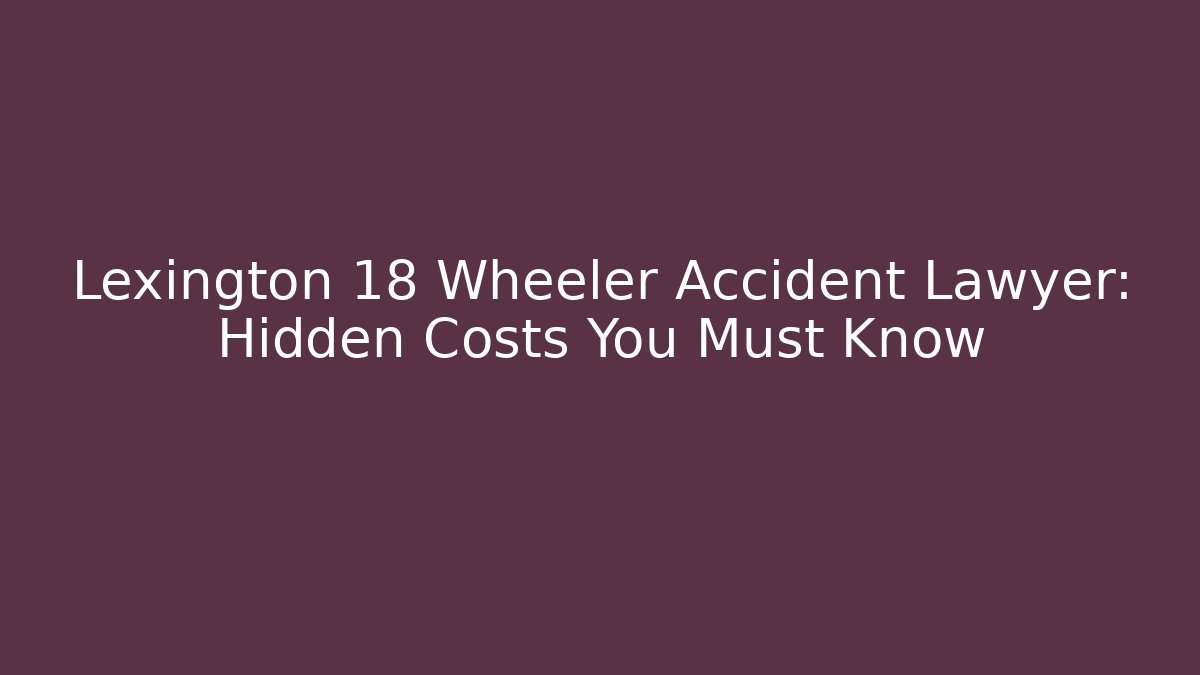 Lexington 18 Wheeler Accident Lawyer: Hidden Costs You Must Know