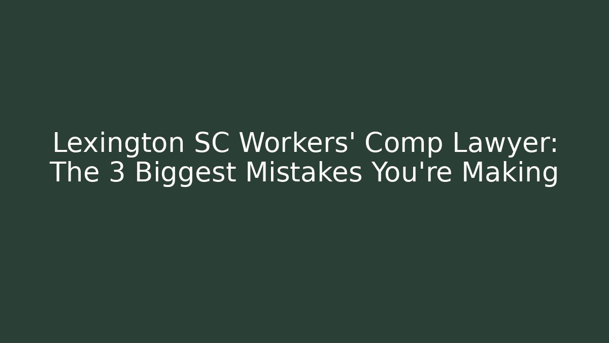 Lexington SC Workers' Comp Lawyer: The 3 Biggest Mistakes You're Making