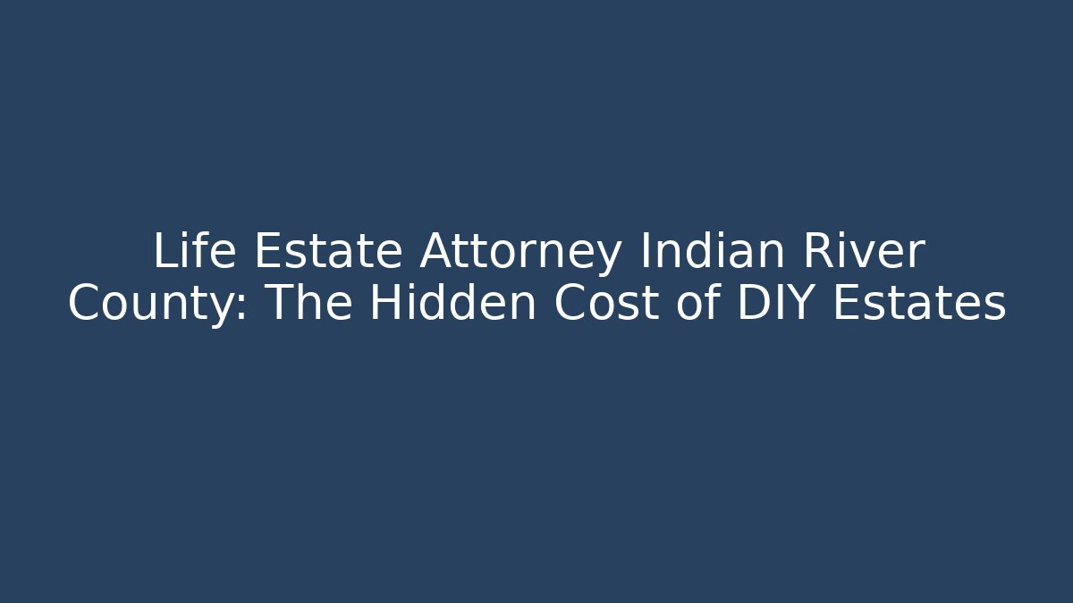 Life Estate Attorney Indian River County: The Hidden Cost of DIY Estates