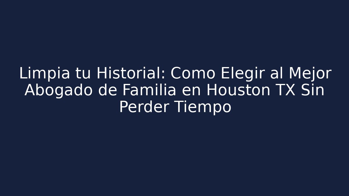 Limpia tu Historial: Cómo Elegir al Mejor Abogado de Familia en Houston TX Sin Perder Tiempo