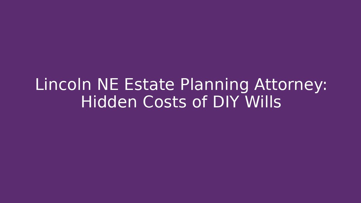 Lincoln NE Estate Planning Attorney: Hidden Costs of DIY Wills