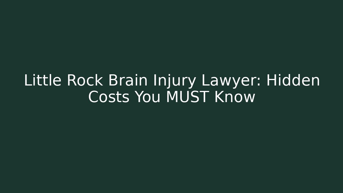 Little Rock Brain Injury Lawyer: Hidden Costs You MUST Know