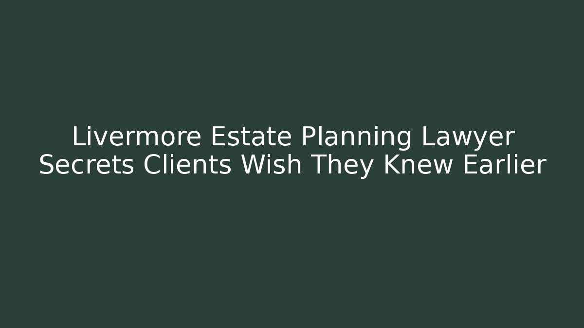 Livermore Estate Planning Lawyer Secrets Clients Wish They Knew Earlier