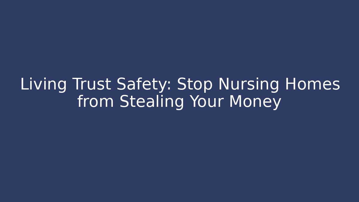 Living Trust Safety: Stop Nursing Homes from Stealing Your Money