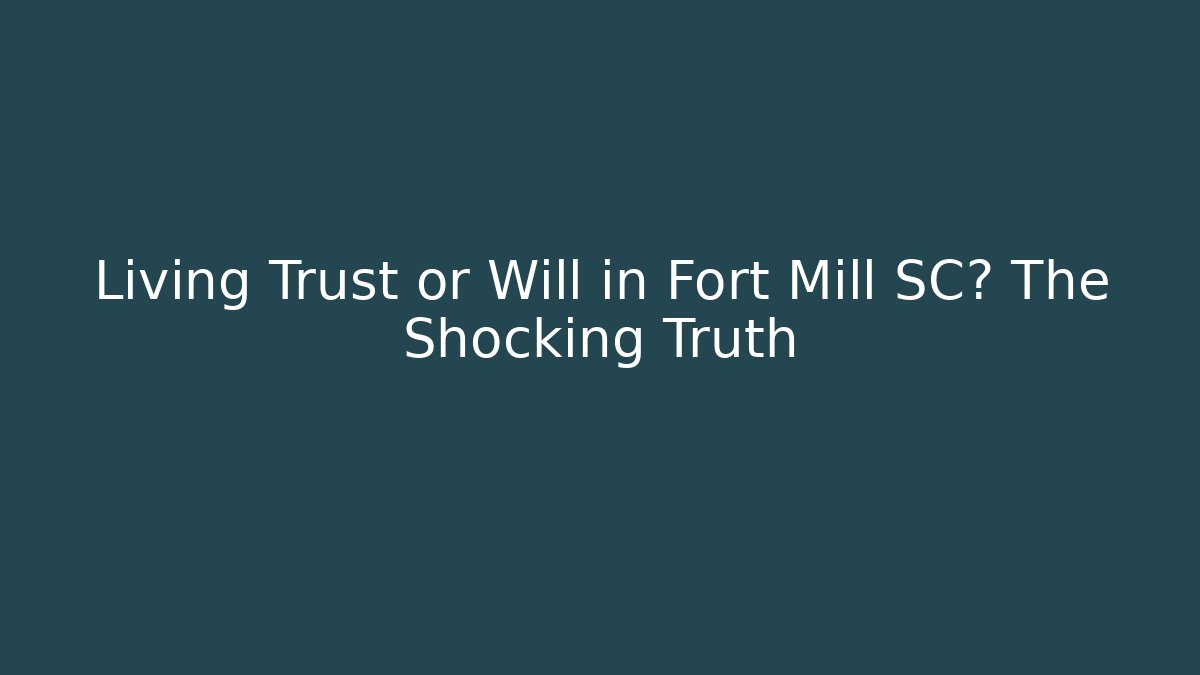 Living Trust or Will in Fort Mill SC? The Shocking Truth