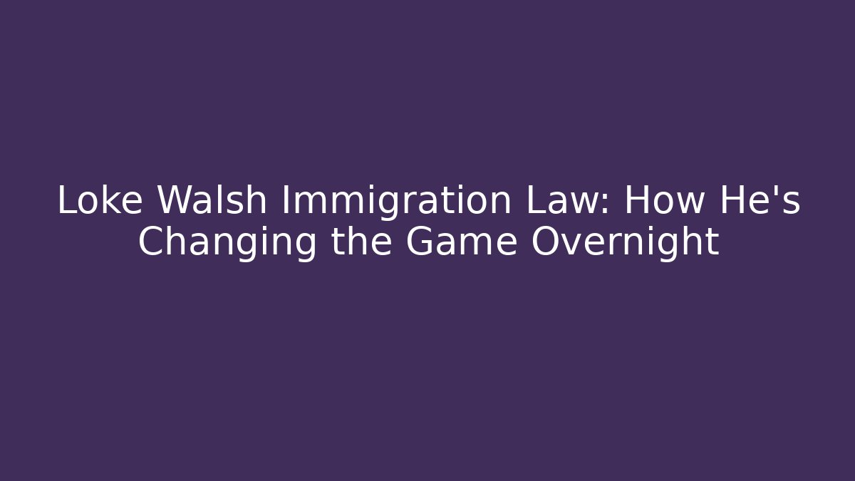 Loke Walsh Immigration Law: How He’s Changing the Game Overnight