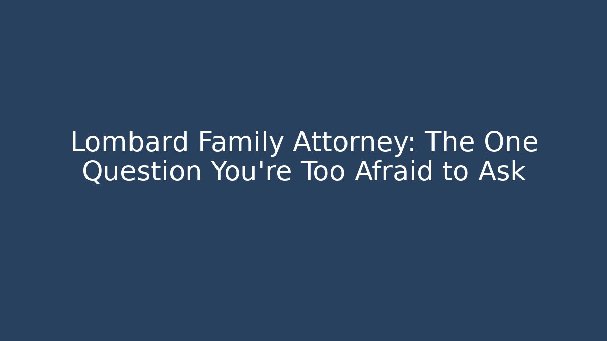 Lombard Family Attorney: The One Question You’re Too Afraid to Ask