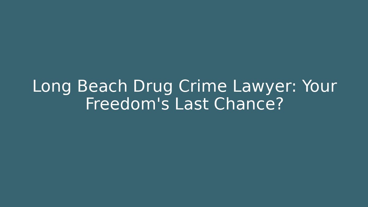 Long Beach Drug Crime Lawyer: Your Freedom’s Last Chance?