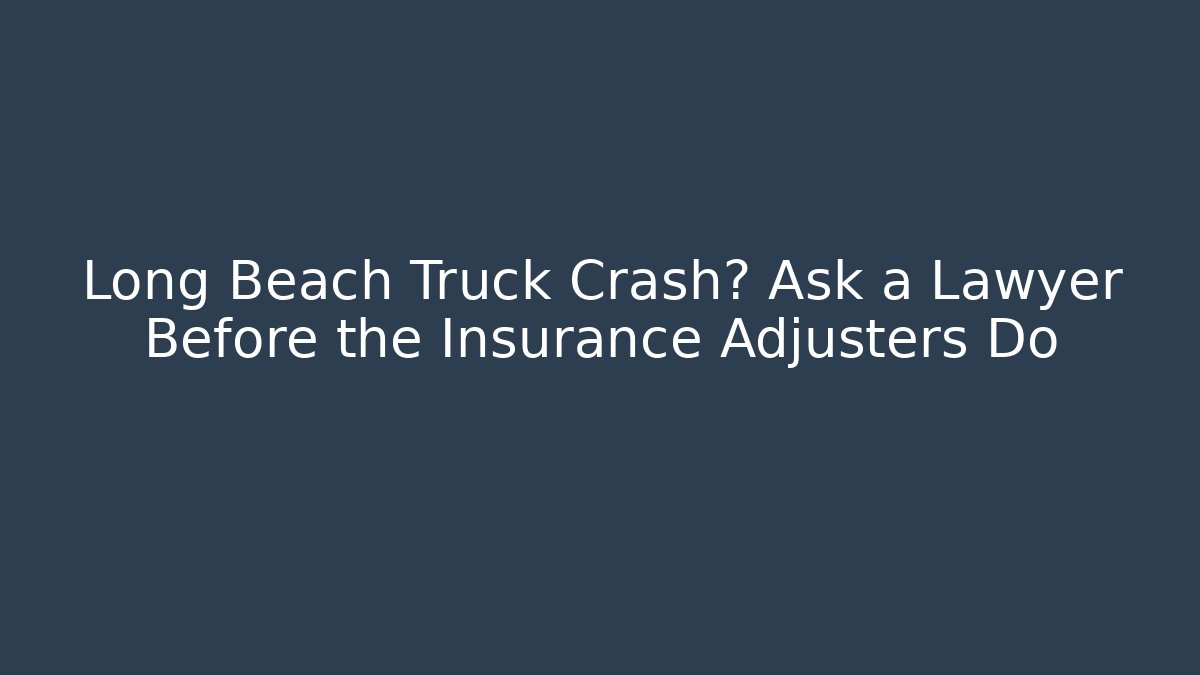 Long Beach Truck Crash? Ask a Lawyer Before the Insurance Adjusters Do