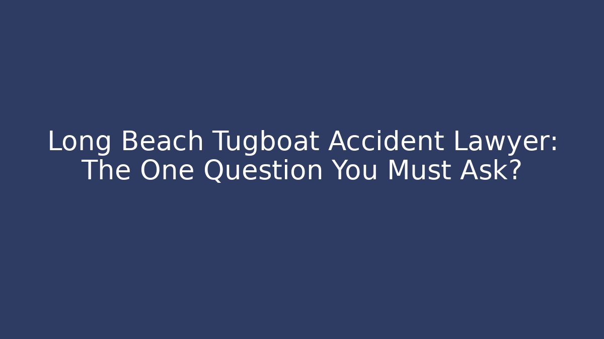 Long Beach Tugboat Accident Lawyer: The One Question You Must Ask?