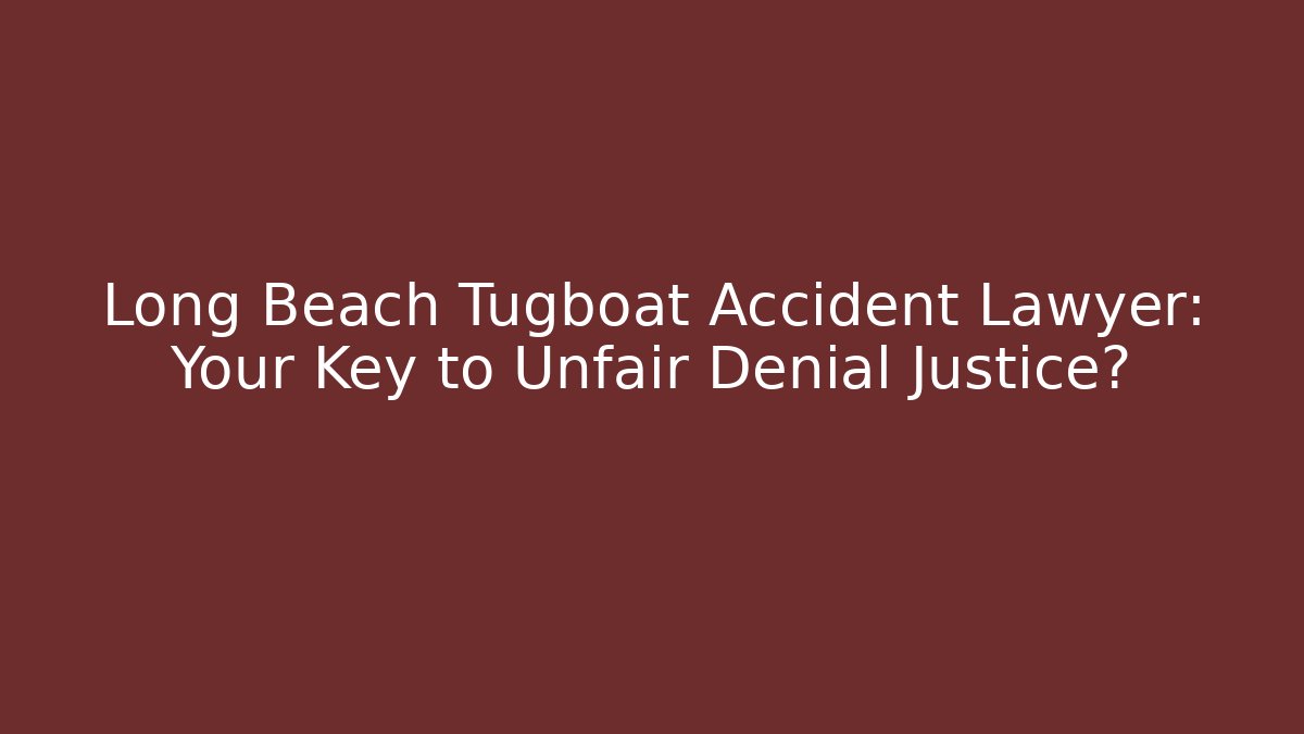 Long Beach Tugboat Accident Lawyer: Your Key to Unfair Denial Justice?