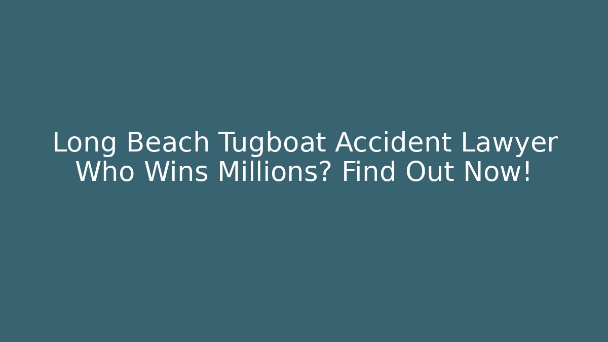 Long Beach Tugboat Accident Lawyer Who Wins Millions? Find Out Now!
