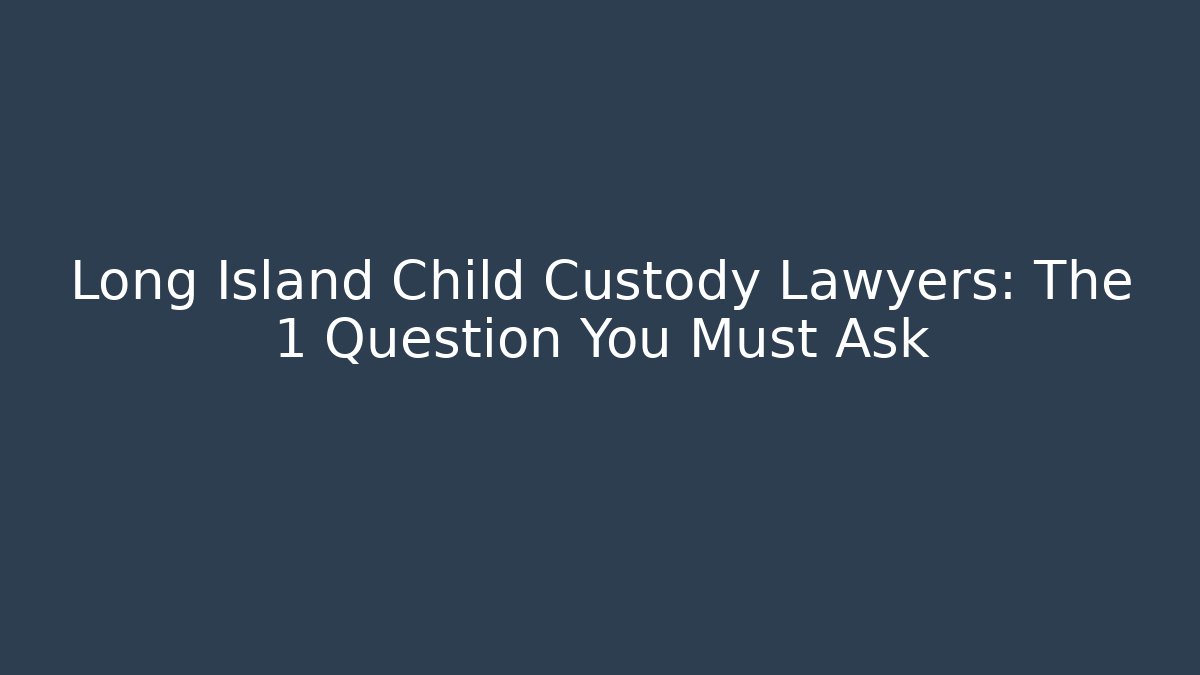 Long Island Child Custody Lawyers: The 1 Question You Must Ask