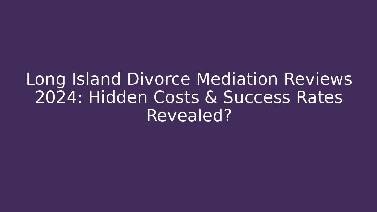 Long Island Divorce Mediation Reviews 2024: Hidden Costs & Success Rates Revealed?