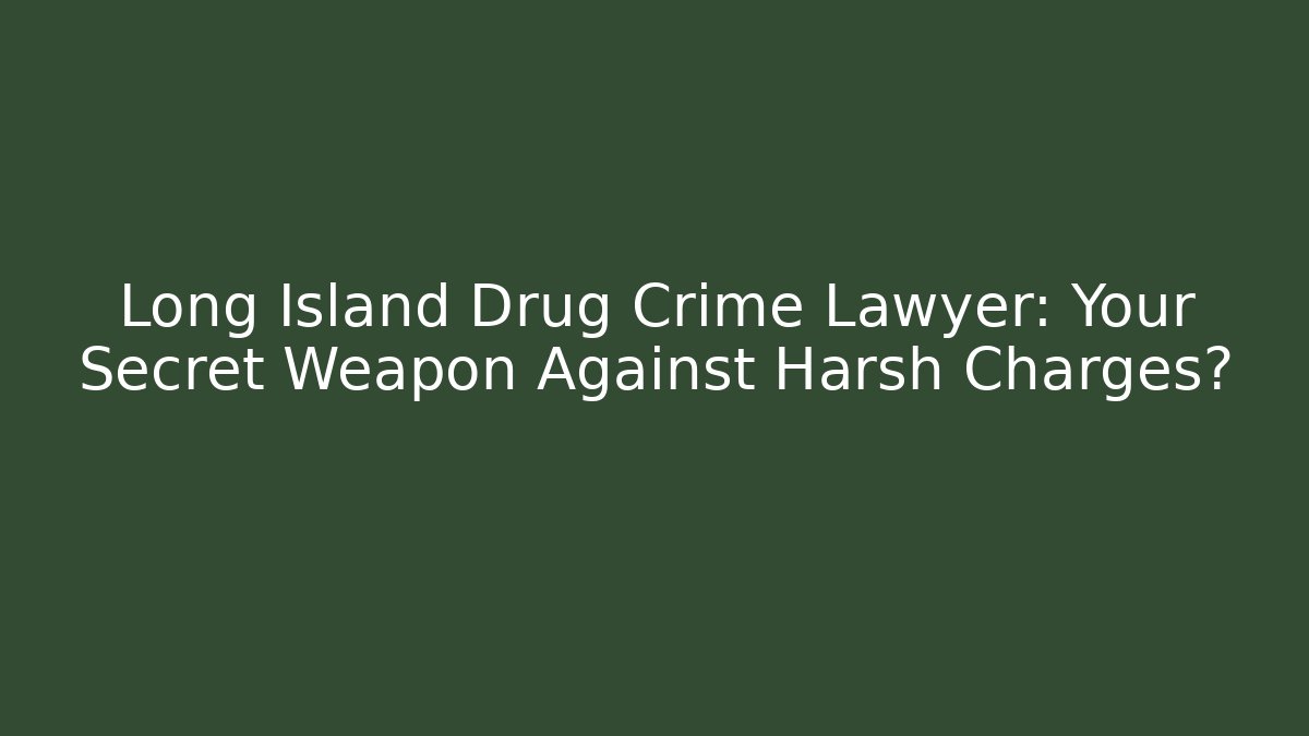 Long Island Drug Crime Lawyer: Your Secret Weapon Against Harsh Charges?