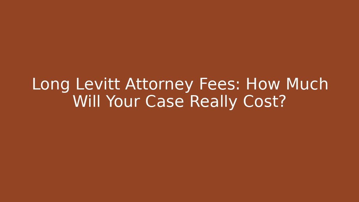 Long Levitt Attorney Fees: How Much Will Your Case Really Cost?