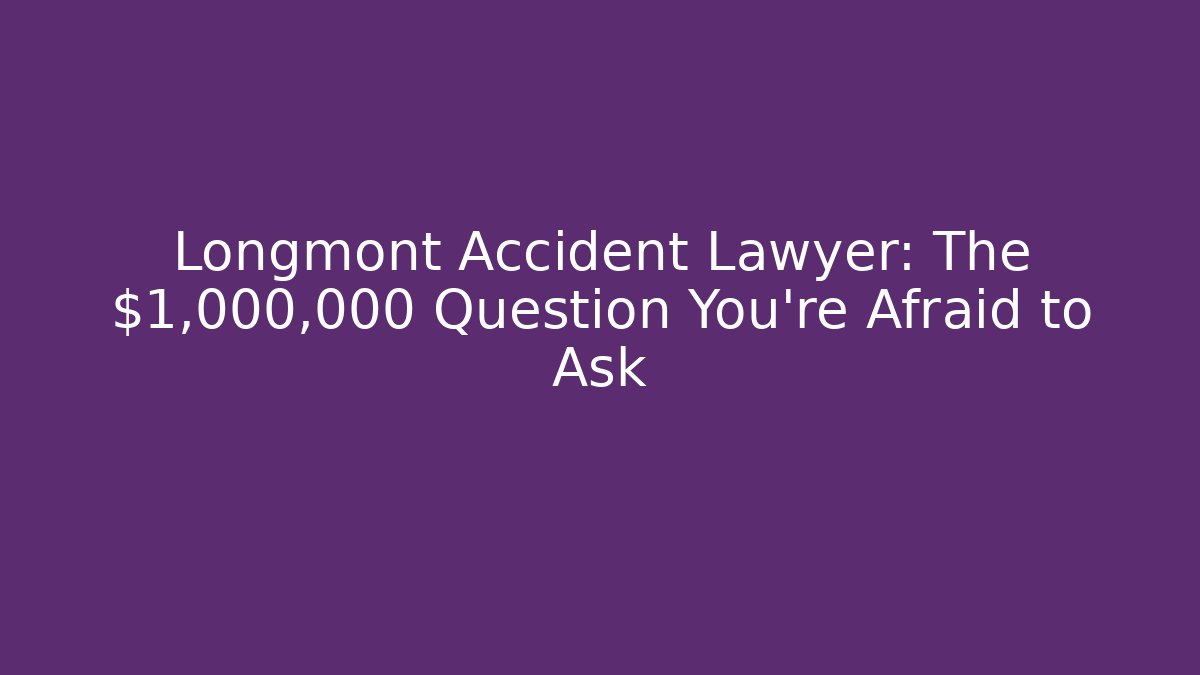 Longmont Accident Lawyer: The $1,000,000 Question You're Afraid to Ask