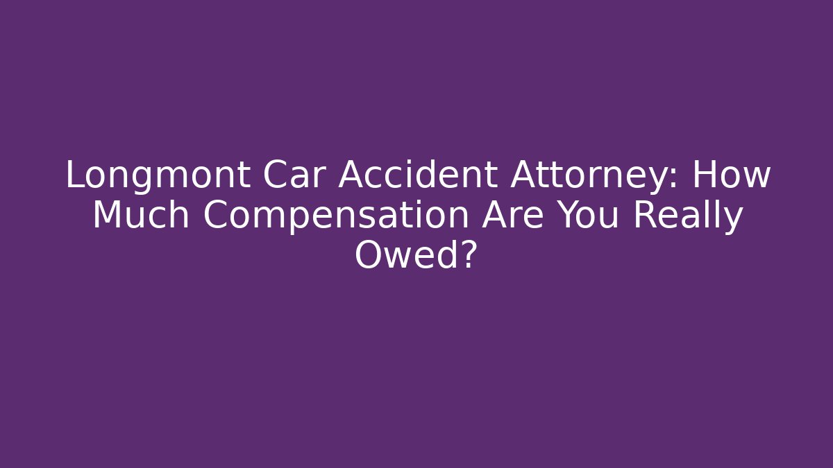 Longmont Car Accident Attorney: How Much Compensation Are You Really Owed?