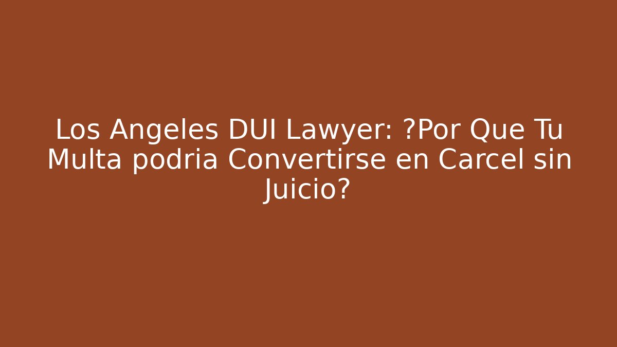 Los Ángeles DUI Lawyer: ¿Por Qué Tu Multa podría Convertirse en Cárcel sin Juicio?