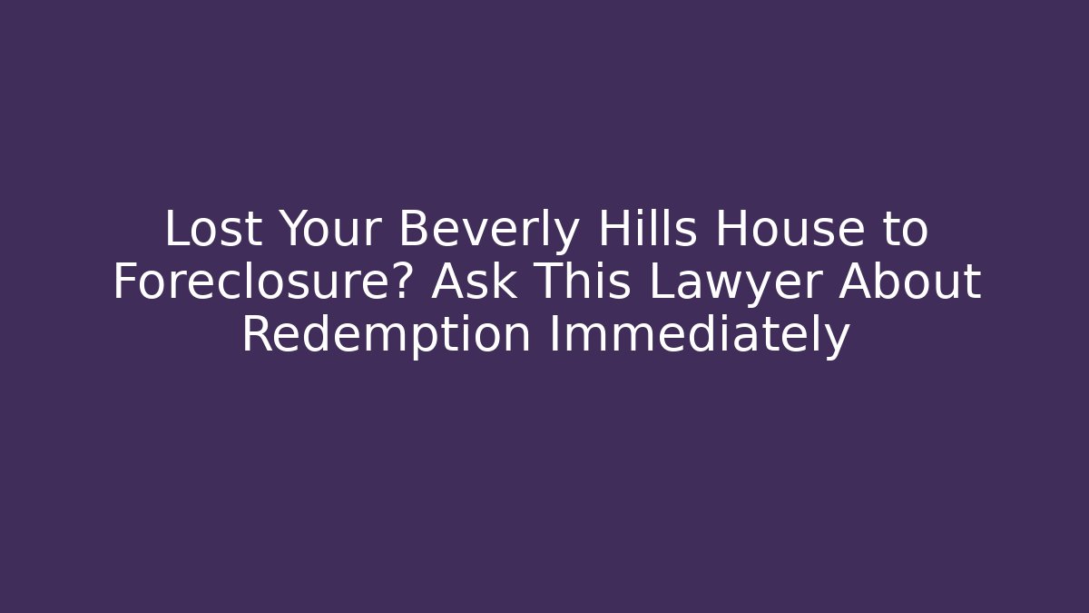 Lost Your Beverly Hills House to Foreclosure? Ask This Lawyer About Redemption Immediately