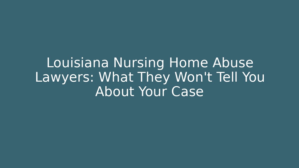 Louisiana Nursing Home Abuse Lawyers: What They Won’t Tell You About Your Case