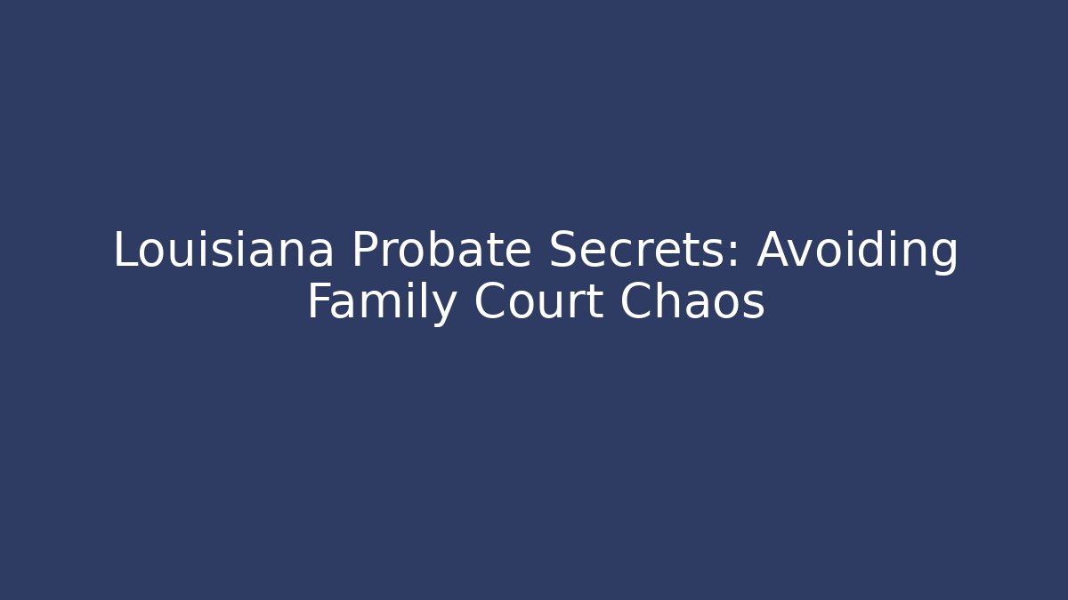 Louisiana Probate Secrets: Avoiding Family Court Chaos