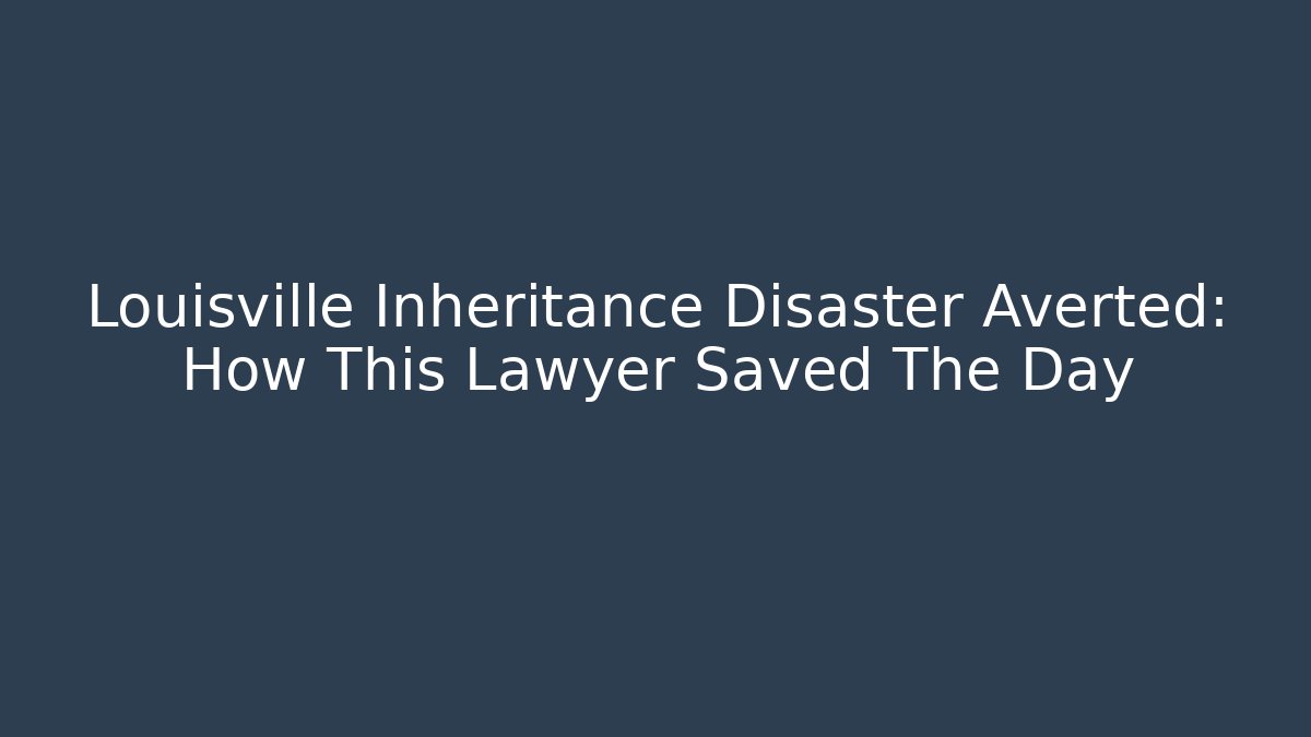 Louisville Inheritance Disaster Averted: How This Lawyer Saved The Day