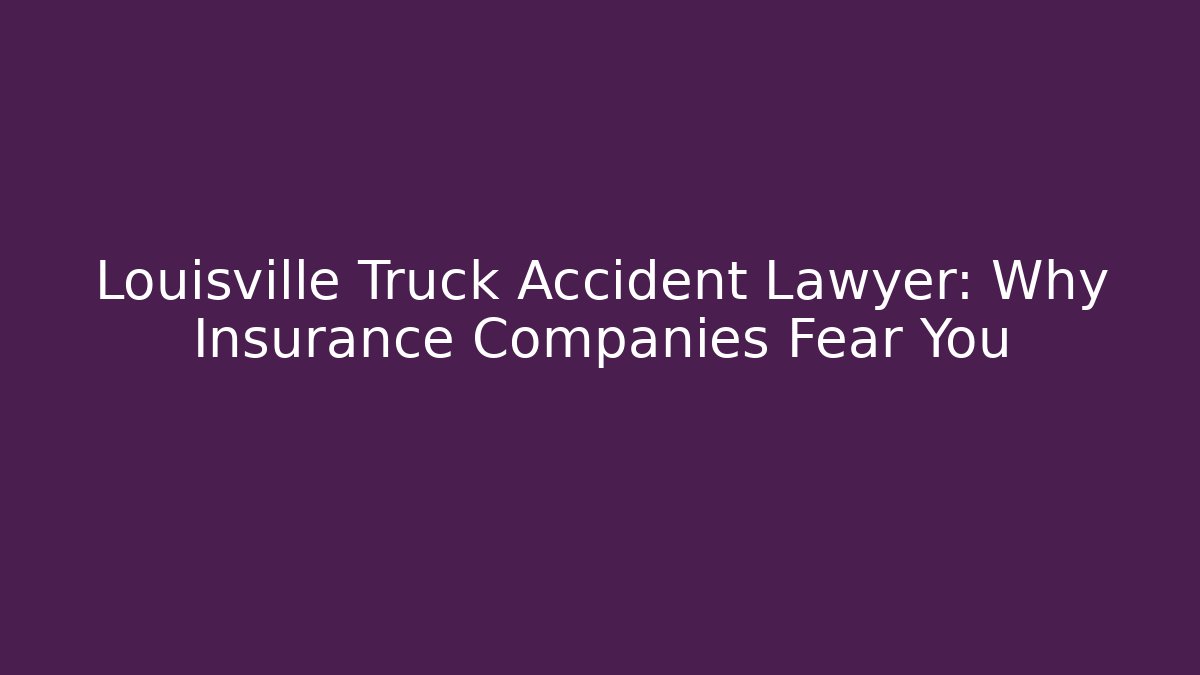 Louisville Truck Accident Lawyer: Why Insurance Companies Fear You