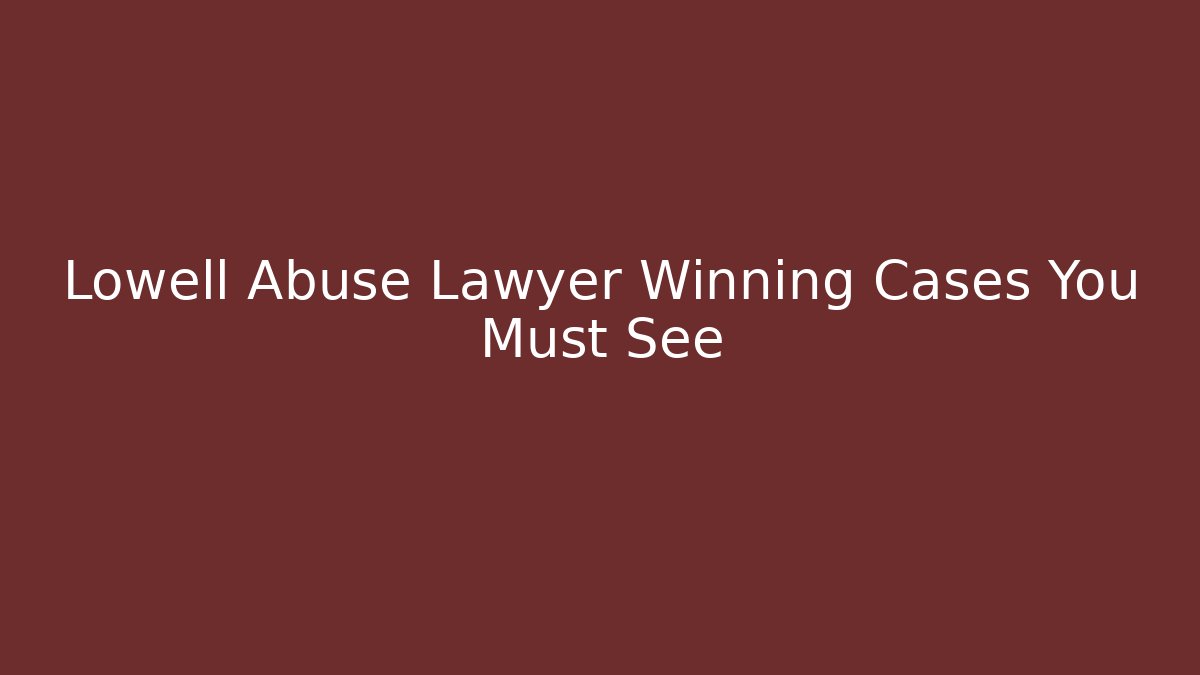 Lowell Abuse Lawyer Winning Cases You Must See