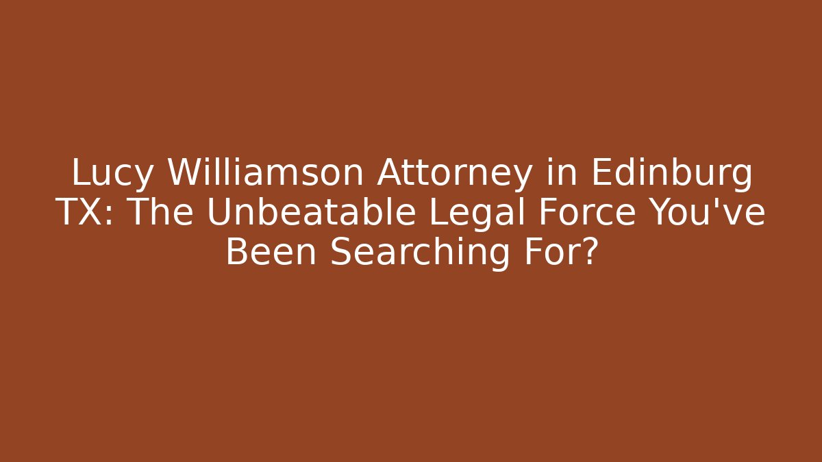 Lucy Williamson Attorney in Edinburg TX: The Unbeatable Legal Force You’ve Been Searching For?