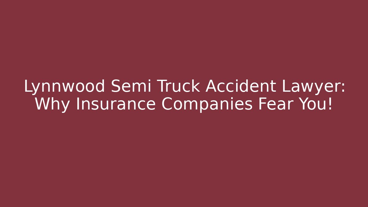 Lynnwood Semi Truck Accident Lawyer: Why Insurance Companies Fear You!