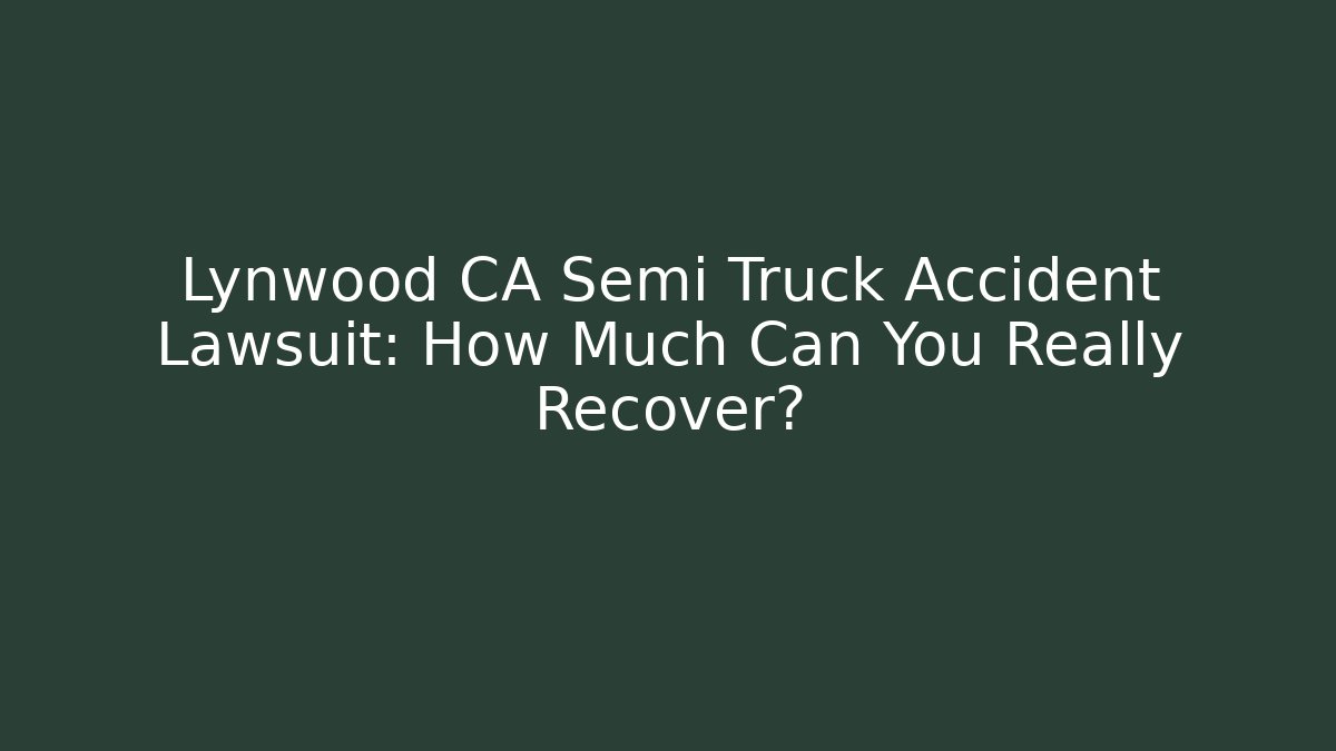 Lynwood CA Semi Truck Accident Lawsuit: How Much Can You Really Recover?
