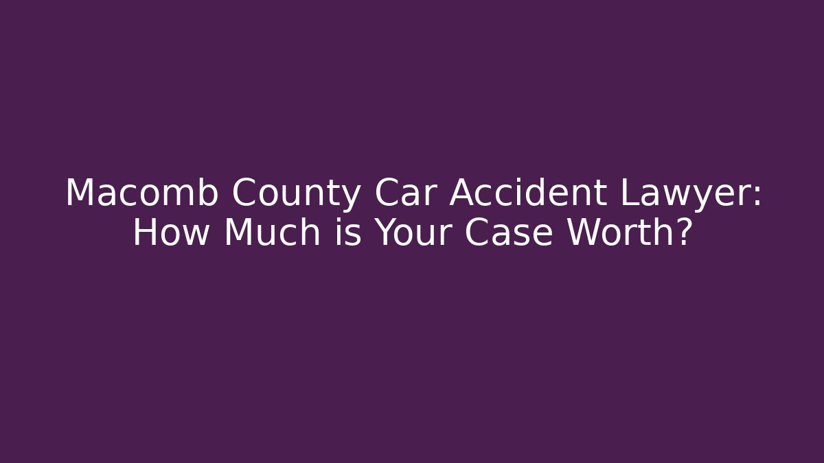Macomb County Car Accident Lawyer: How Much is Your Case Worth?