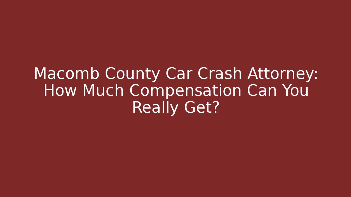 Macomb County Car Crash Attorney: How Much Compensation Can You Really Get?