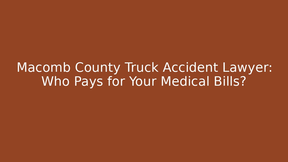 Macomb County Truck Accident Lawyer: Who Pays for Your Medical Bills?