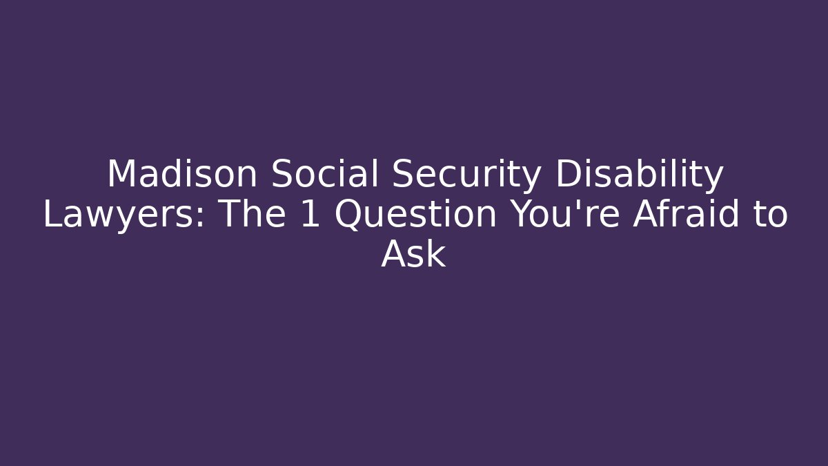 Madison Social Security Disability Lawyers: The 1 Question You’re Afraid to Ask