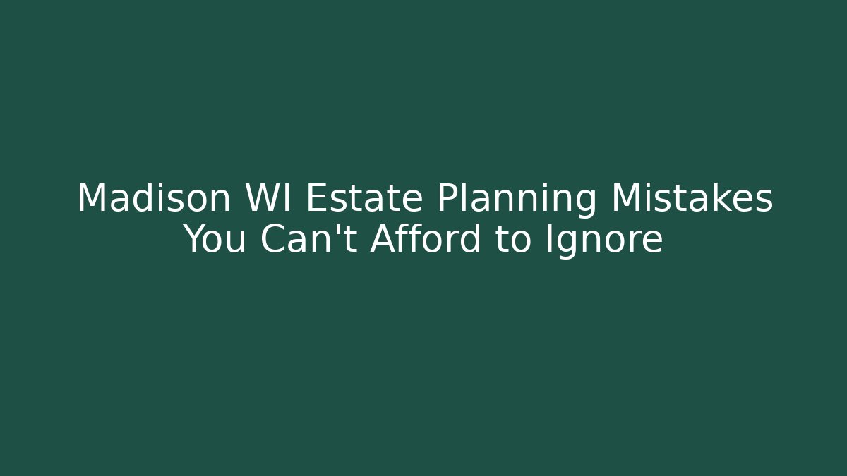 Madison WI Estate Planning Mistakes You Can't Afford to Ignore