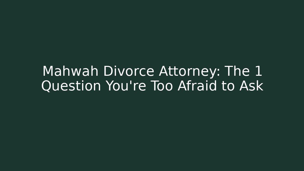 Mahwah Divorce Attorney: The 1 Question You’re Too Afraid to Ask