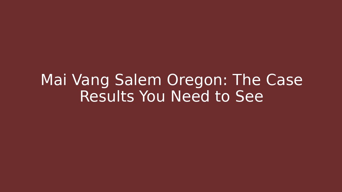 Mai Vang Salem Oregon: The Case Results You Need to See - V Auction