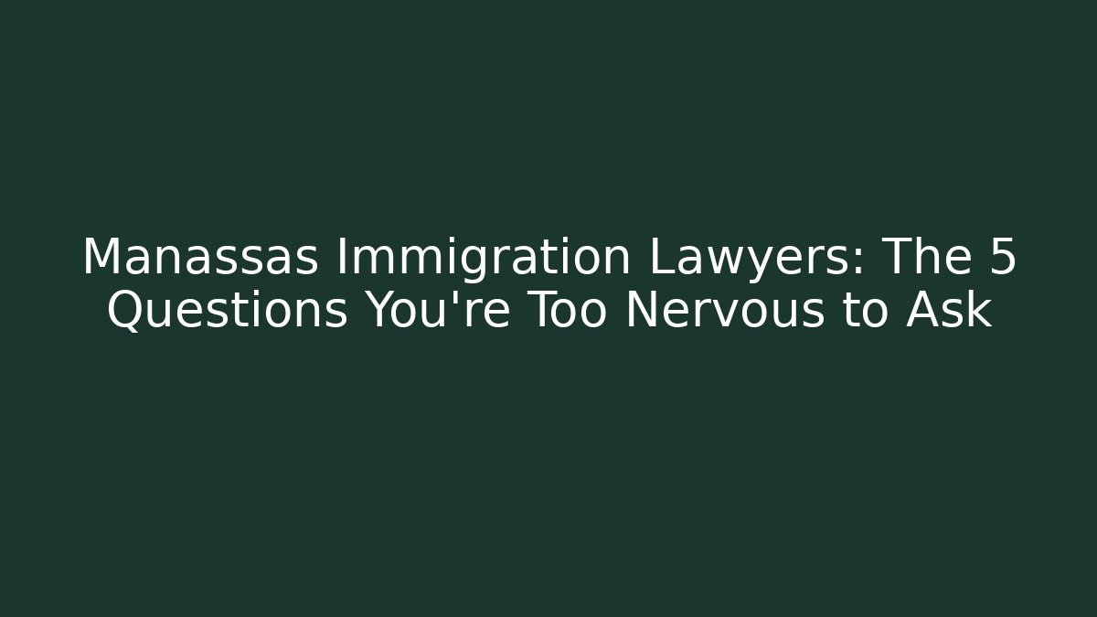Manassas Immigration Lawyers: The 5 Questions You're Too Nervous to Ask