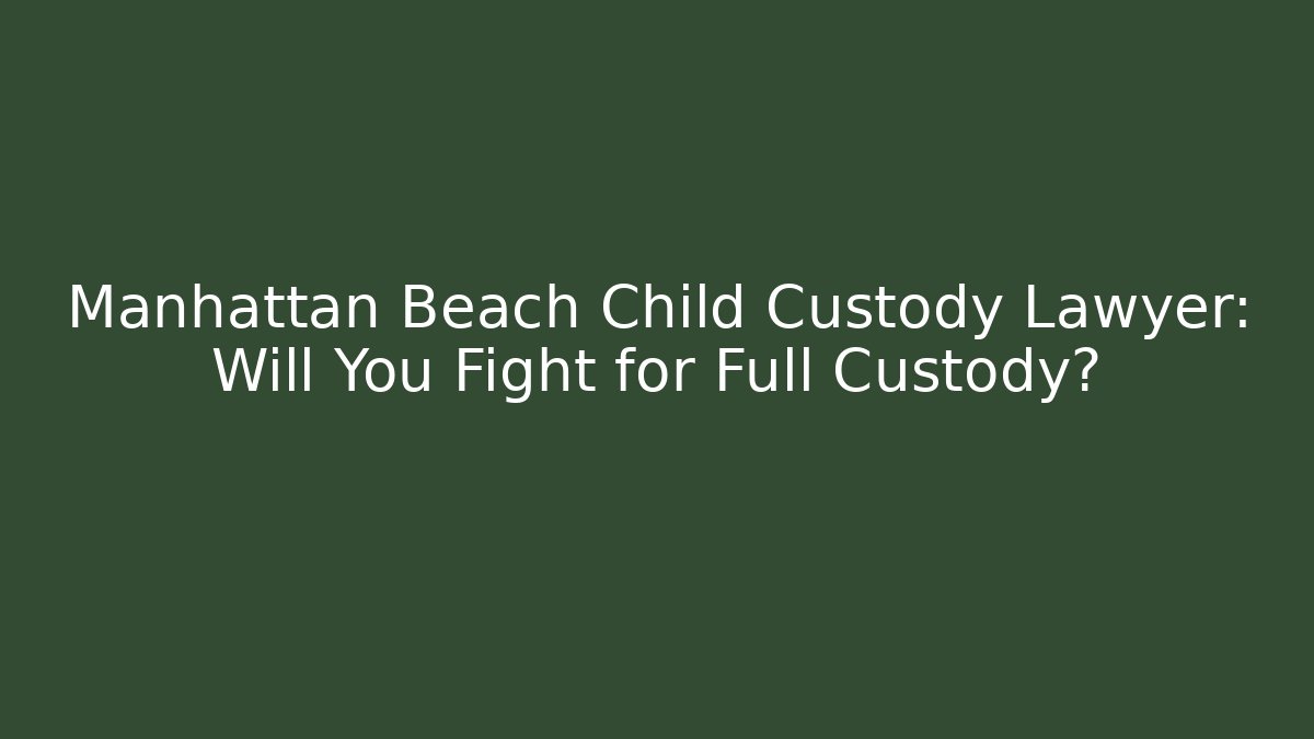 Manhattan Beach Child Custody Lawyer: Will You Fight for Full Custody?