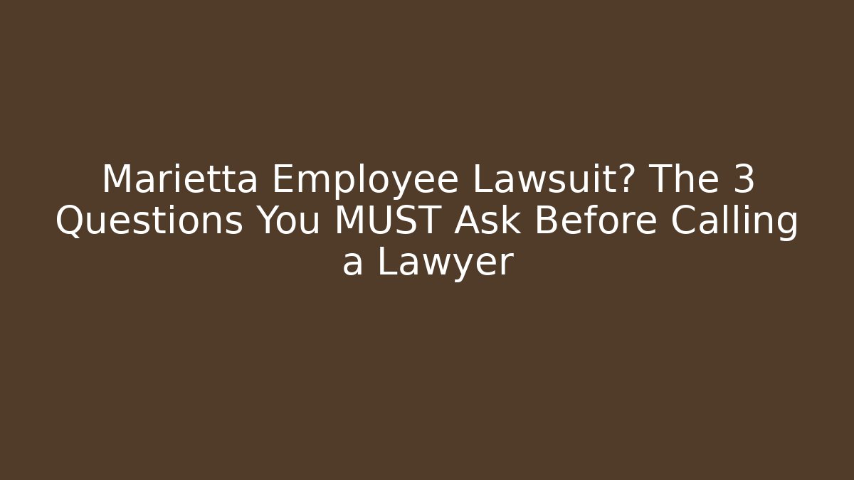 Marietta Employee Lawsuit? The 3 Questions You MUST Ask Before Calling a Lawyer